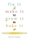 Fix It, Make It, Grow It, Bake It: The D.I.Y. Guide to the Good Life