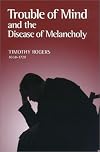 Trouble of Mind and the Disease of Melancholy: Written for the Use of Such As Are or Have Been Exercised by the Same (Puritan Writings)