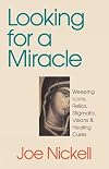 Looking for a Miracle: Weeping Icons, Relics, Stigmata, Visions & Healing Cures