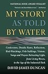 My Story as Told by Water: Confessions, Druidic Rants, Reflections, Bird-Watchings, Fish-Stalkings, Visions, Songs and Prayers Refracting Light, from Living Rivers, in the Age of the Industrial Dark