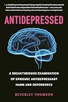 Antidepressed: A Breakthrough Examination of Epidemic Antidepressant Harm and Dependence