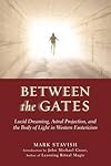 Between the Gates: Lucid Dreaming, Astral Projection, and the Body of Light in Western Esotericism - Mark Stavish