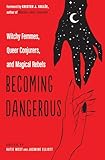 Becoming Dangerous Witchy Femmes Queer Conjurers And Magical Rebels