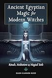 Ancient Egyptian Magic For Modern Witches Rituals Meditations And Magical Tools