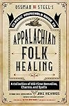Ossman & Steel's Classic Household Guide to Appalachian Folk Healing: A Collection of Old-Time Remedies, Charms, and Spells