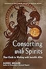 Consorting with Spirits: Your Guide to Working with Invisible Allies - Jason Miller