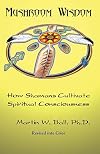 Mushroom Wisdom: How Shamans Cultivate Spiritual Consciousness