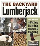 The Backyard Lumberjack The Ultimate Guide To Felling Bucking Splitting Stacking