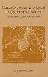 Colonial Rule and Crisis in Equatorial Africa: Southern Gabon, c. 1850-1940