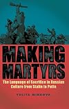 Making Martyrs: The Language of Sacrifice in Russian Culture from Stalin to Putin
