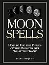 Moon Spells: How to Use the Phases of the Moon to Get What You Want