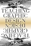 Teaching Graphic Design: Course Offerings and Class Projects from the Leading Graduate and Undergraduate Programs