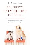 Dr. Petty's Pain Relief for Dogs: The Complete Medical and Integrative Guide to Treating Pain