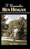 I Remember Ben Hogan: Personal Recollections and Revelations of Golf's Most Famous Legend From The People Who Knew Him B