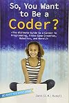 So, You Want to Be a Coder?: The Ultimate Guide to a Career in Programming, Video Game Creation, Robotics, and More! (Be What You Want)