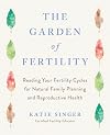 The Garden of Fertility: A Guide to Charting Your Fertility Signals to Prevent or Achieve Pregnancy--Naturally--and to Gauge Your Reproductive Health