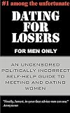 Dating for Losers, for Men Only: An Uncensored Politically Incorrect Self-help Guide to Meeting and Dating Women
