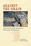 Against the Grain: Interviews with Maverick American Publishers