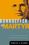 Bonhoeffer as Martyr: Social Responsibility and Modern Christian Commitment