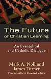 Future of Christian Learning, The: An Evangelical and Catholic Dialogue