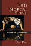 This Mortal Flesh: Incarnation and Bioethics