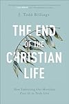 The End of the Christian Life: How Embracing Our Mortality Frees Us to Truly Live