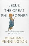 Jesus the Great Philosopher: Rediscovering the Wisdom Needed for the Good Life