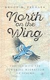 North on the Wing: Travels with the Songbird Migration of Spring