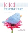 Felted Feathered Friends: Techniques and Projects for Needle-Felted Birds