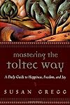Mastering the Toltec Way: A Daily Guide to Happiness, Freedom, and Joy