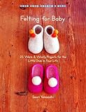 Felting For Baby 25 Warm And Woolly Projects For The Little Ones In Your Life