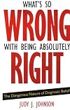 What's So Wrong with Being Absolutely Right: The Dangerous Nature of Dogmatic Belief