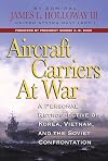 Aircraft Carriers at War: A Personal Retrospective of Korea, Vietnam, and the Soviet Confrontation