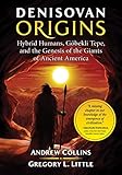 Denisovan Origins Hybrid Humans Gbekli Tepe And The Genesis Of The Giants Of Ancient America