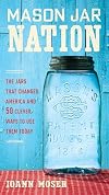 Mason Jar Nation: The Jars that Changed America and 50 Clever Ways to Use Them Today