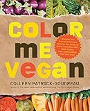 Color Me Vegan Maximize Your Nutrient Intake And Optimize Your Health By Eating Antioxidantrich Fiberpacked Colorintense Meals That Taste Great