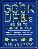 The Geek Dads Guide To Weekend Fun Cool Hacks Cuttingedge Games And More Awesome Projects For The Whole Family