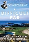 A Difficult Par: Robert Trent Jones Sr. and the Making of Modern Golf