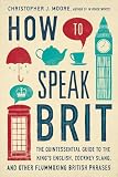 How To Speak Brit The Quintessential Guide To The Kings English Cockney Slang And Other Flummoxing British Phrases