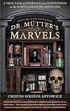 Dr. Mutter's Marvels: A True Tale of Intrigue and Innovation at the Dawn of Modern Medicine