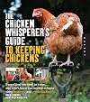 The Chicken Whisperer's Guide to Keeping Chickens: Everything You Need to Know . . . and Didn't Know You Needed to Know About Backyard and Urban Chickens