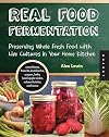 Real Food Fermentation: Preserving Whole Fresh Food with Live Cultures in Your Home Kitchen