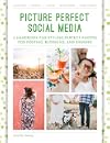 Picture Perfect Social Media: A Handbook for Styling Perfect Photos for Posting, Blogging, and Sharing
