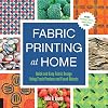 Fabric Printing at Home: Quick and Easy Fabric Design Using Fresh Produce and Found Objects - Includes Print Blocks, Textures, Stencils, Resists, and More