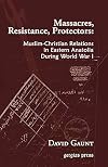 Massacres, Resistance, Protectors: Muslim-Christian Relations in Eastern Anatolia during World War I