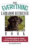 The Everything Labrador Retriever Book A Complete Guide To Raising Training And Caring For Your Lab