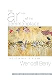 The Art Of The Commonplace The Agrarian Essays Of Wendell Berry