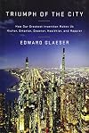 Triumph of the City: How Our Greatest Invention Makes Us Richer, Smarter, Greener, Healthier, and Happier