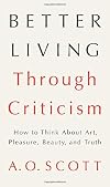 Better Living Through Criticism: How to Think About Art, Pleasure, Beauty, and Truth