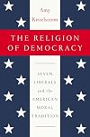 The Religion of Democracy: Seven Liberals and the American Moral Tradition